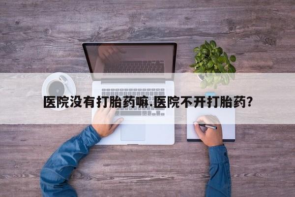 流产药微信联系方式无副作用医院没有打胎药嘛.医院不开打胎药？