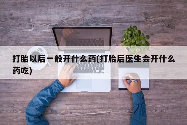 流产药微信联系方式无副作用打胎以后一般开什么药(打胎后医生会开什么药吃)