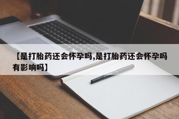 流产药微信联系方式无副作用【是打胎药还会怀孕吗,是打胎药还会怀孕吗有影响吗】