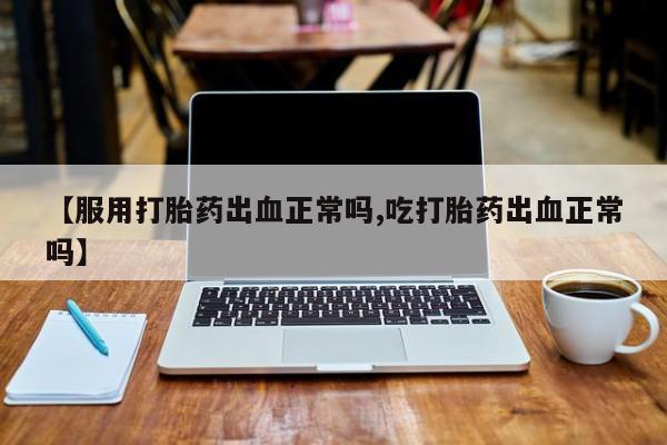 流产药微信联系方式无副作用【服用打胎药出血正常吗,吃打胎药出血正常吗】