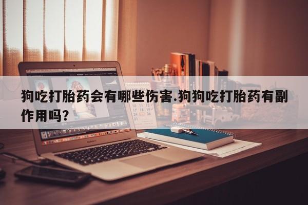 流产药微信联系方式无副作用狗吃打胎药会有哪些伤害.狗狗吃打胎药有副作用吗？