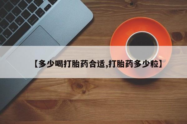 流产药微信联系方式无副作用【多少喝打胎药合适,打胎药多少粒】