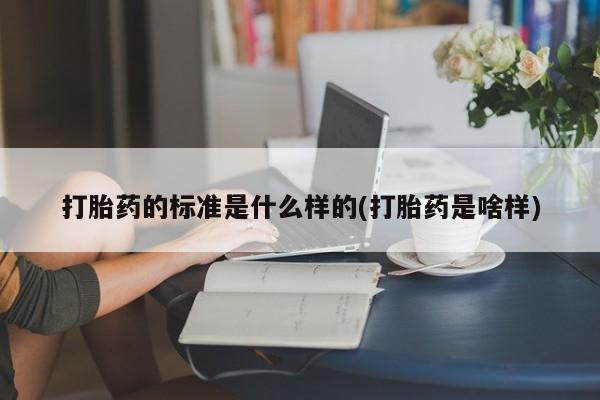 流产药微信联系方式无副作用打胎药的标准是什么样的(打胎药是啥样)