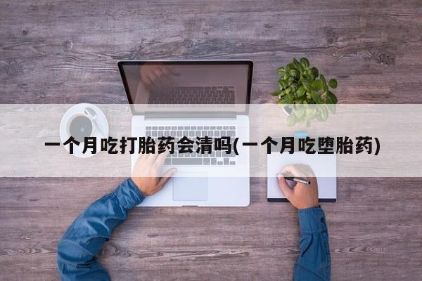 流产药微信联系方式无副作用一个月吃打胎药会清吗(一个月吃堕胎药)