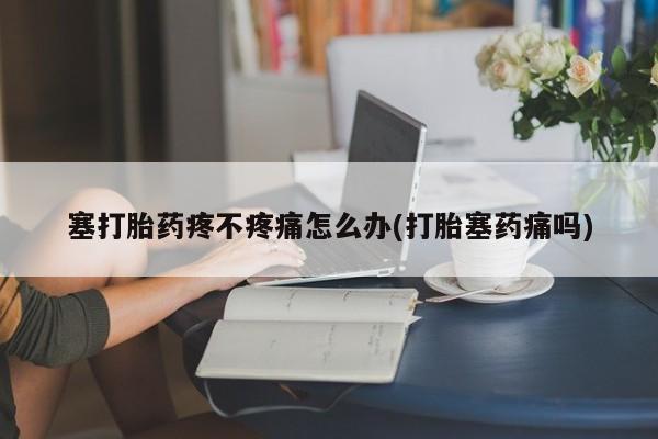 流产药微信联系方式无副作用塞打胎药疼不疼痛怎么办(打胎塞药痛吗)