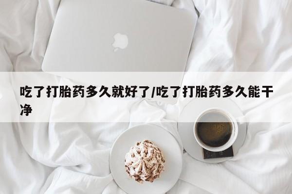流产药微信联系方式无副作用吃了打胎药多久就好了/吃了打胎药多久能干净