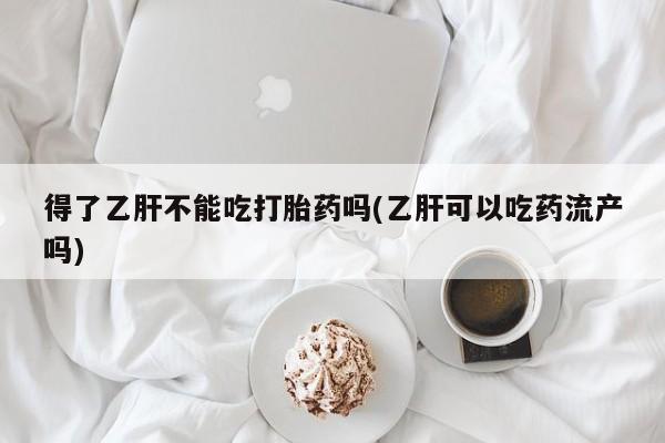 流产药微信联系方式无副作用得了乙肝不能吃打胎药吗(乙肝可以吃药流产吗)