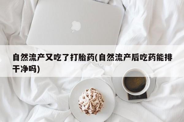 流产药微信联系方式无副作用自然流产又吃了打胎药(自然流产后吃药能排干净吗)