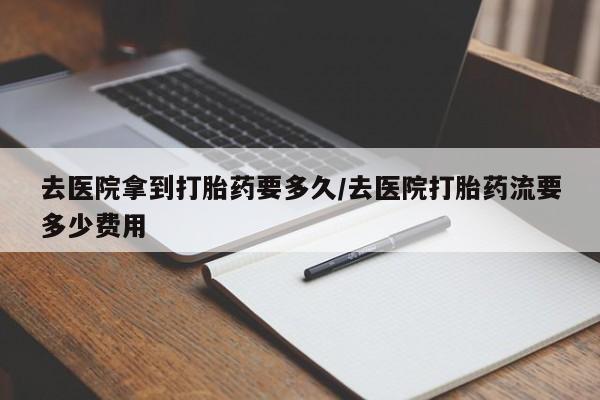 流产药微信联系方式无副作用去医院拿到打胎药要多久/去医院打胎药流要多少费用