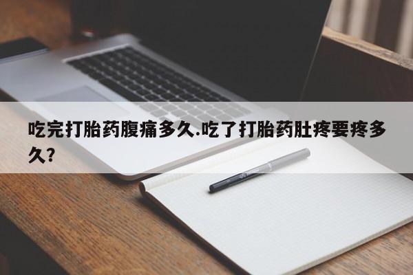 流产药微信联系方式无副作用吃完打胎药腹痛多久.吃了打胎药肚疼要疼多久？