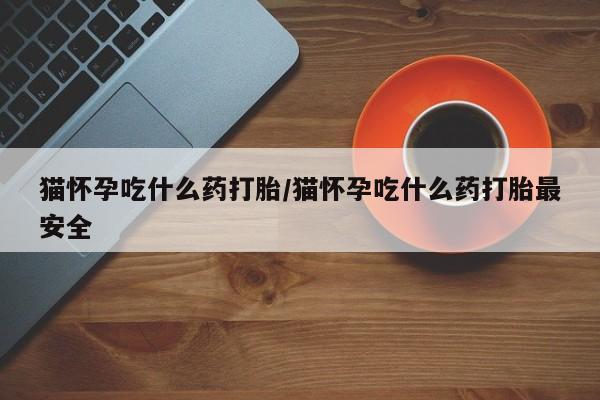 流产药微信联系方式无副作用猫怀孕吃什么药打胎/猫怀孕吃什么药打胎最安全