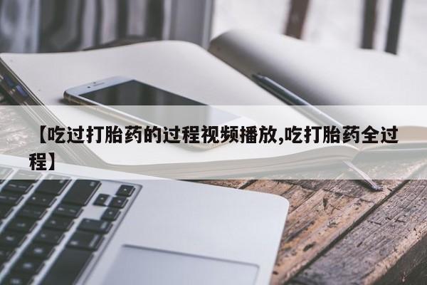 流产药微信联系方式无副作用【吃过打胎药的过程视频播放,吃打胎药全过程】