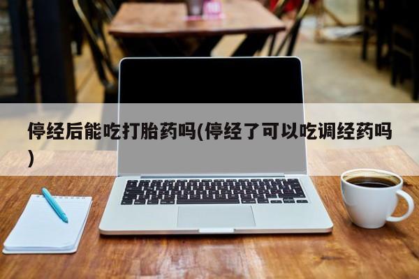 流产药微信联系方式无副作用停经后能吃打胎药吗(停经了可以吃调经药吗)