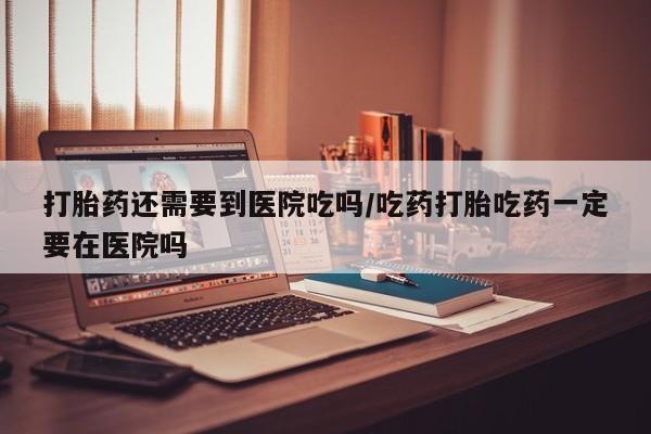 流产药微信联系方式无副作用打胎药还需要到医院吃吗/吃药打胎吃药一定要在医院吗