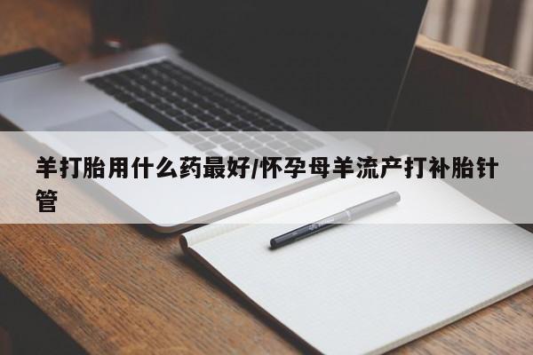 流产药微信联系方式无副作用羊打胎用什么药最好/怀孕母羊流产打补胎针管