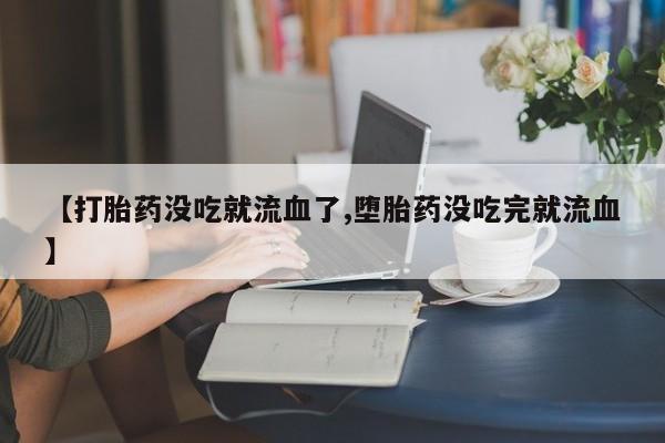 流产药微信联系方式无副作用【打胎药没吃就流血了,堕胎药没吃完就流血】