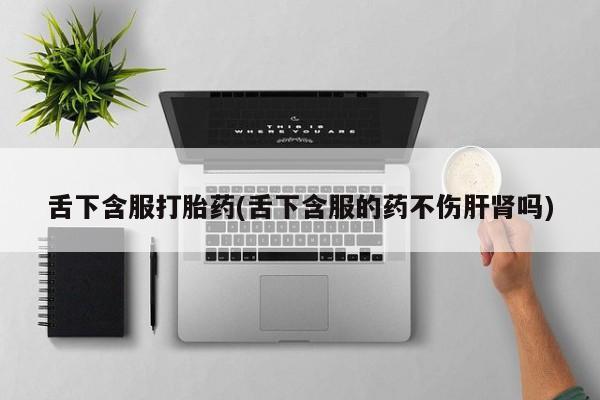 流产药微信联系方式无副作用舌下含服打胎药(舌下含服的药不伤肝肾吗)