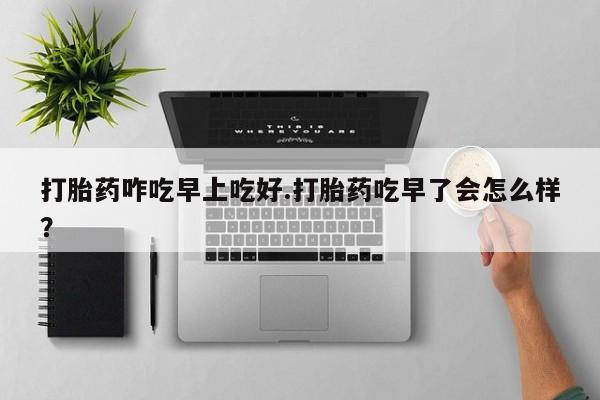 流产药微信联系方式无副作用打胎药咋吃早上吃好.打胎药吃早了会怎么样？