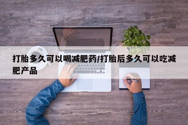 流产药微信联系方式无副作用打胎多久可以喝减肥药/打胎后多久可以吃减肥产品