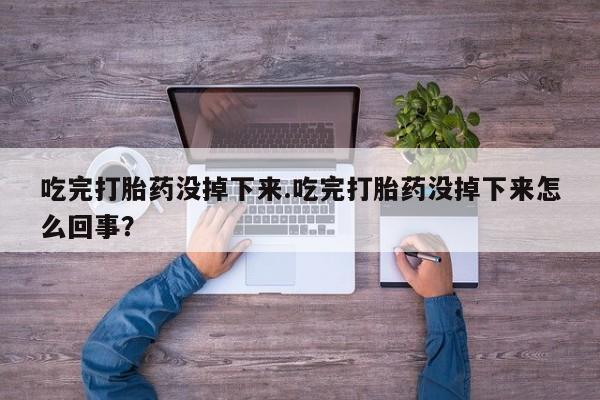 流产药微信联系方式无副作用吃完打胎药没掉下来.吃完打胎药没掉下来怎么回事？
