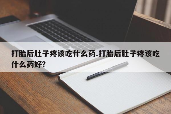 流产药微信联系方式无副作用打胎后肚子疼该吃什么药.打胎后肚子疼该吃什么药好？