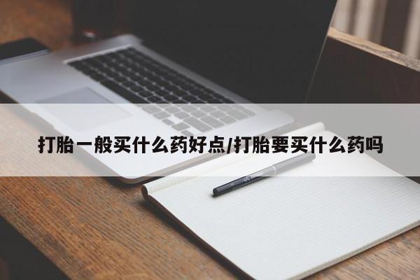 流产药微信联系方式无副作用打胎一般买什么药好点/打胎要买什么药吗