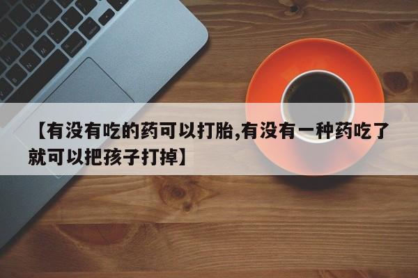 流产药微信联系方式无副作用【有没有吃的药可以打胎,有没有一种药吃了就可以把孩子打掉】