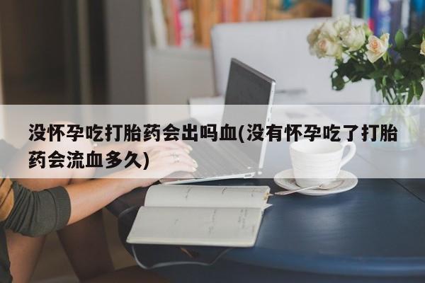 流产药微信联系方式无副作用没怀孕吃打胎药会出吗血(没有怀孕吃了打胎药会流血多久)