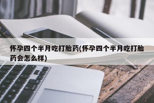 流产药微信联系方式无副作用怀孕四个半月吃打胎药(怀孕四个半月吃打胎药会怎么样)