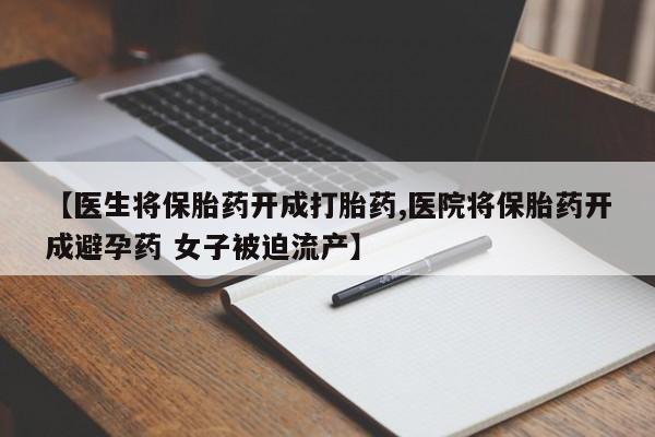 流产药微信联系方式无副作用【医生将保胎药开成打胎药,医院将保胎药开成避孕药 女子被迫流产】