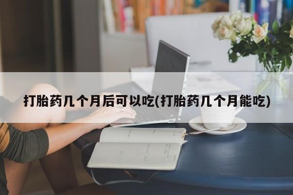 流产药微信联系方式无副作用打胎药几个月后可以吃(打胎药几个月能吃)