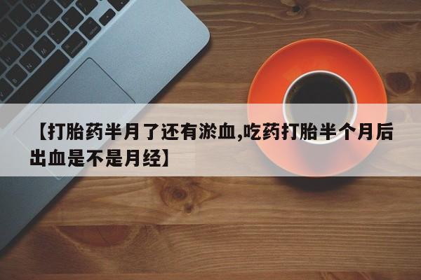流产药微信联系方式无副作用【打胎药半月了还有淤血,吃药打胎半个月后出血是不是月经】