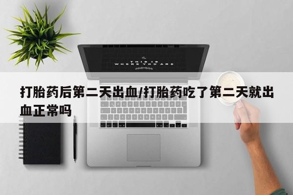 流产药微信联系方式无副作用打胎药后第二天出血/打胎药吃了第二天就出血正常吗