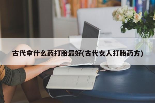 流产药微信联系方式无副作用古代拿什么药打胎最好(古代女人打胎药方)