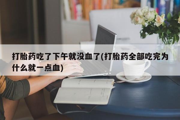 流产药微信联系方式无副作用打胎药吃了下午就没血了(打胎药全部吃完为什么就一点血)
