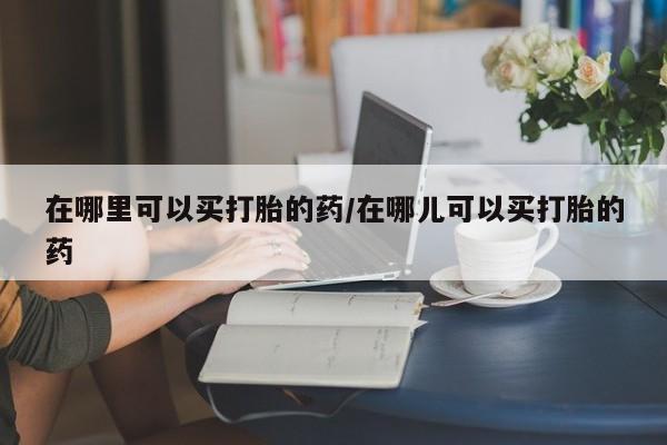 流产药微信联系方式无副作用在哪里可以买打胎的药/在哪儿可以买打胎的药