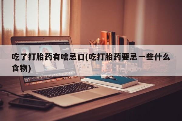 流产药微信联系方式无副作用吃了打胎药有啥忌口(吃打胎药要忌一些什么食物)