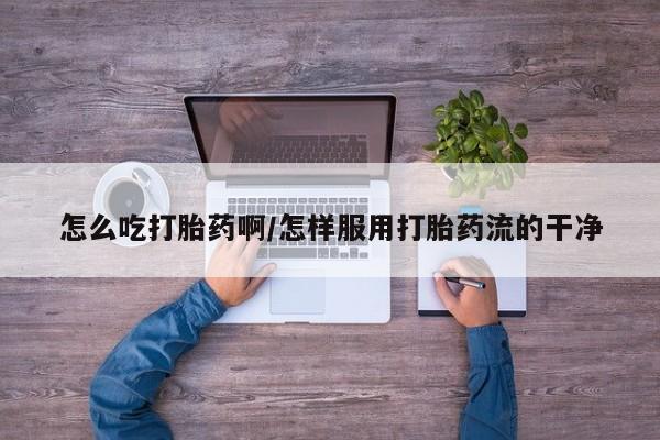流产药微信联系方式无副作用怎么吃打胎药啊/怎样服用打胎药流的干净