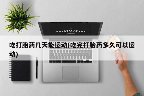 流产药微信联系方式无副作用吃打胎药几天能运动(吃完打胎药多久可以运动)