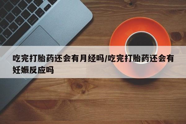 流产药微信联系方式无副作用吃完打胎药还会有月经吗/吃完打胎药还会有妊娠反应吗