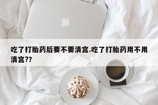 流产药微信联系方式无副作用吃了打胎药后要不要清宫.吃了打胎药用不用清宫?？