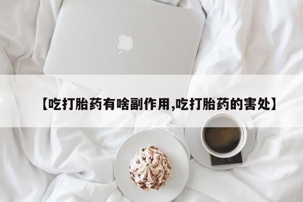 流产药微信联系方式无副作用【吃打胎药有啥副作用,吃打胎药的害处】