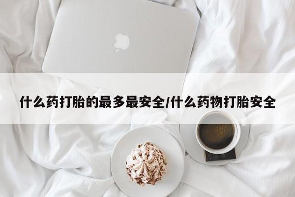流产药微信联系方式无副作用什么药打胎的最多最安全/什么药物打胎安全