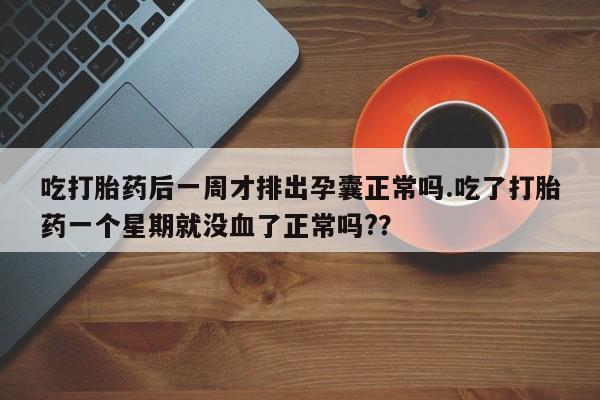 流产药微信联系方式无副作用吃打胎药后一周才排出孕囊正常吗.吃了打胎药一个星期就没血了正常吗?？