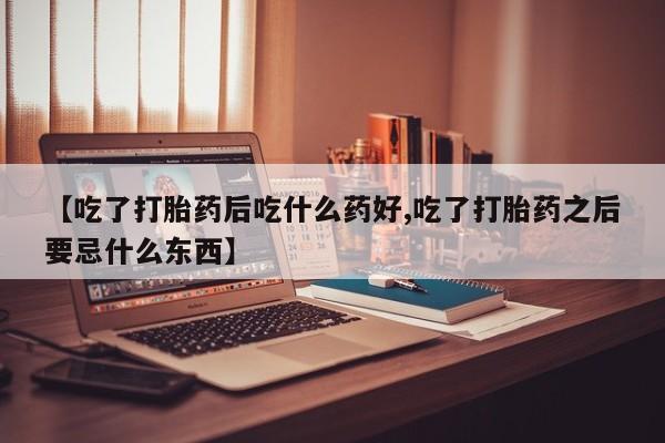 流产药微信联系方式无副作用【吃了打胎药后吃什么药好,吃了打胎药之后要忌什么东西】