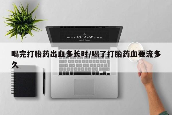 流产药微信联系方式无副作用喝完打胎药出血多长时/喝了打胎药血要流多久
