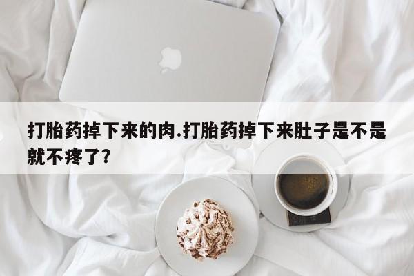 流产药微信联系方式无副作用打胎药掉下来的肉.打胎药掉下来肚子是不是就不疼了？