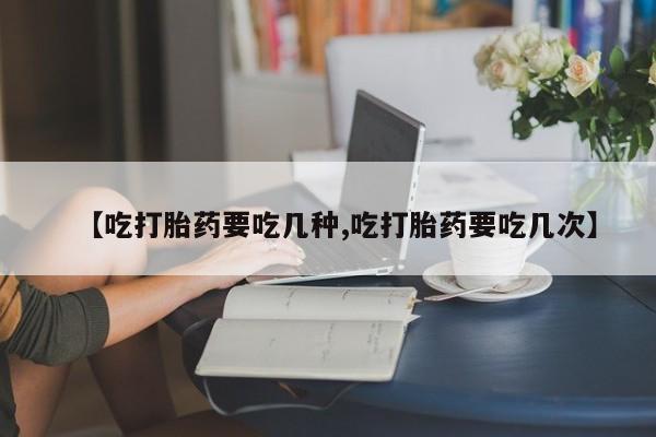 流产药微信联系方式无副作用【吃打胎药要吃几种,吃打胎药要吃几次】