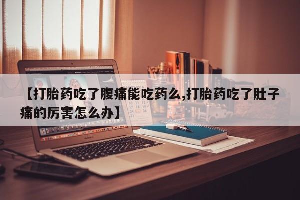 流产药微信联系方式无副作用【打胎药吃了腹痛能吃药么,打胎药吃了肚子痛的厉害怎么办】
