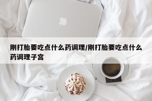 流产药微信联系方式无副作用刚打胎要吃点什么药调理/刚打胎要吃点什么药调理子宫